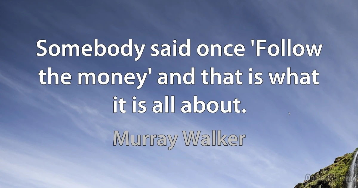 Somebody said once 'Follow the money' and that is what it is all about. (Murray Walker)