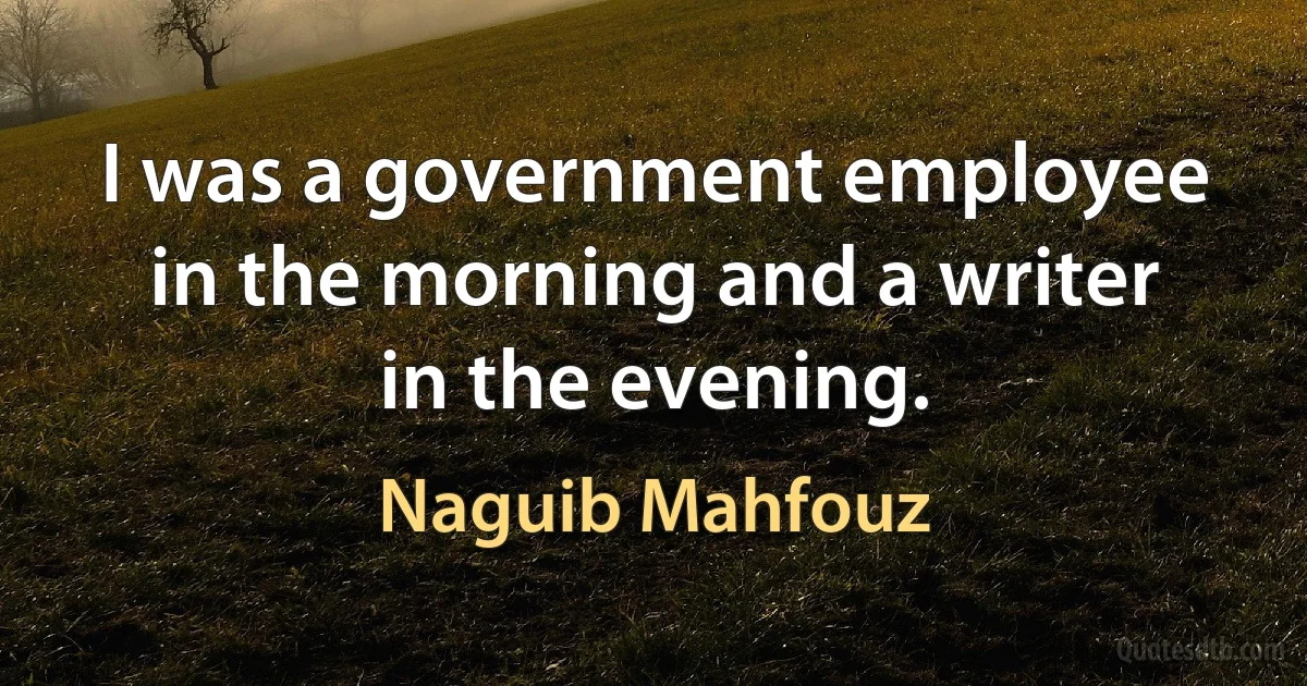 I was a government employee in the morning and a writer in the evening. (Naguib Mahfouz)