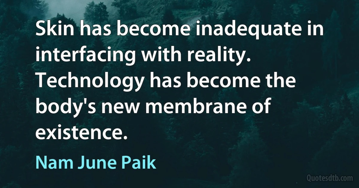 Skin has become inadequate in interfacing with reality. Technology has become the body's new membrane of existence. (Nam June Paik)