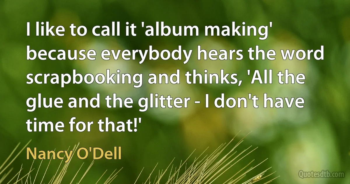 I like to call it 'album making' because everybody hears the word scrapbooking and thinks, 'All the glue and the glitter - I don't have time for that!' (Nancy O'Dell)