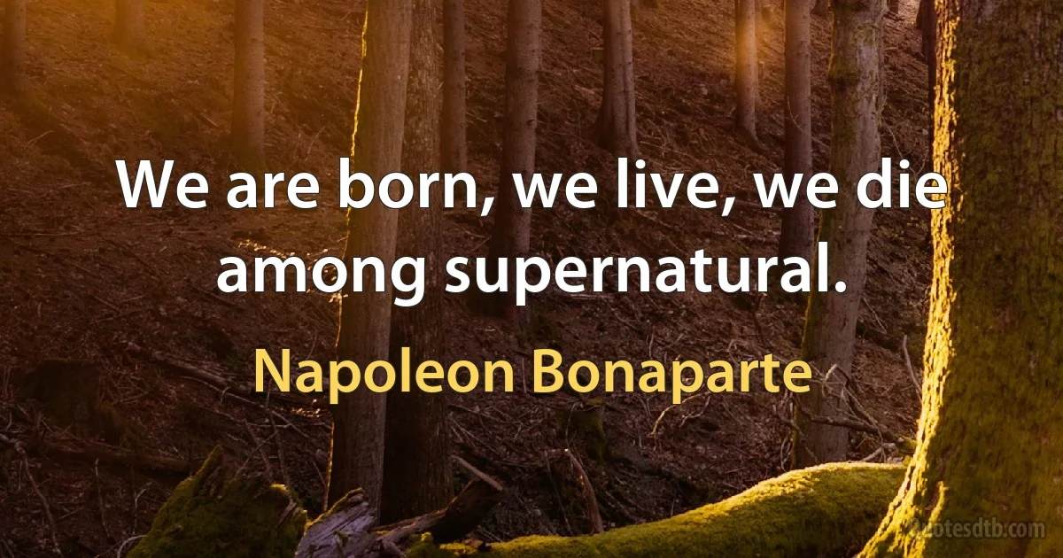 We are born, we live, we die among supernatural. (Napoleon Bonaparte)