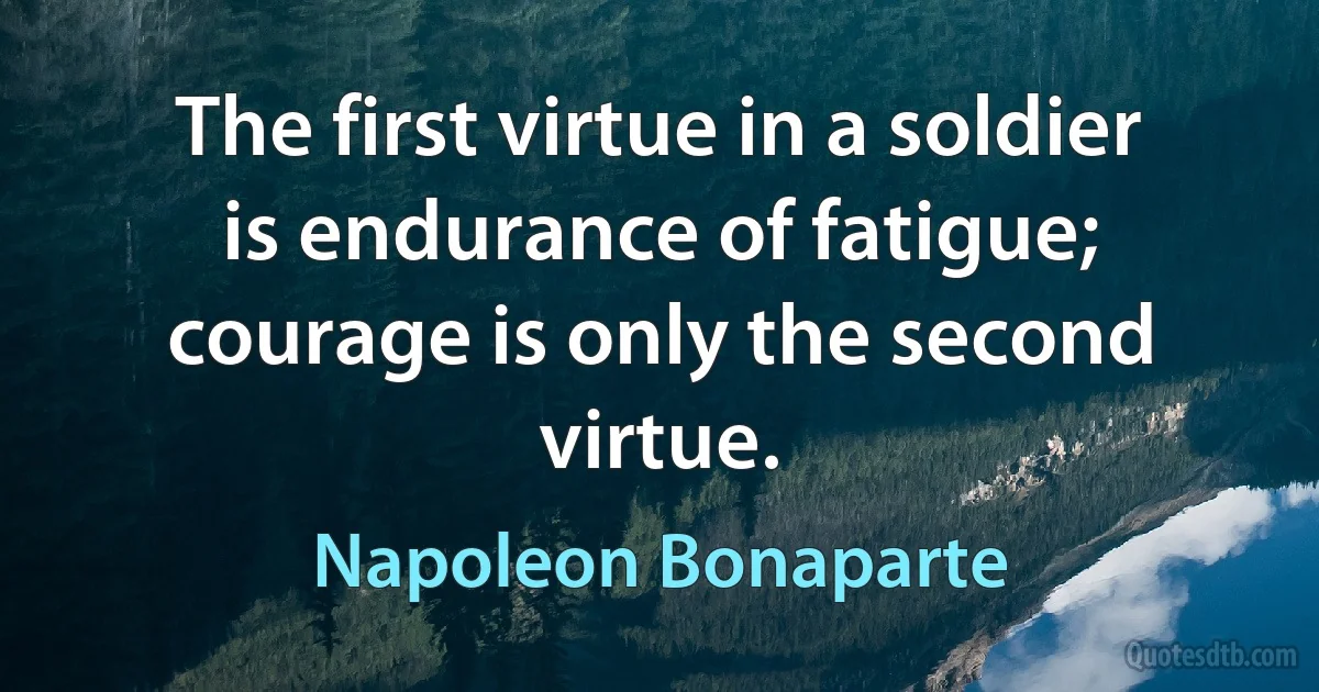 The first virtue in a soldier is endurance of fatigue; courage is only the second virtue. (Napoleon Bonaparte)