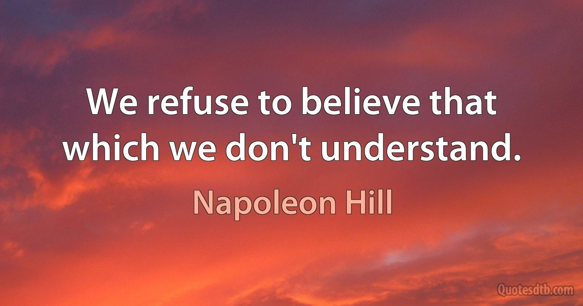 We refuse to believe that which we don't understand. (Napoleon Hill)