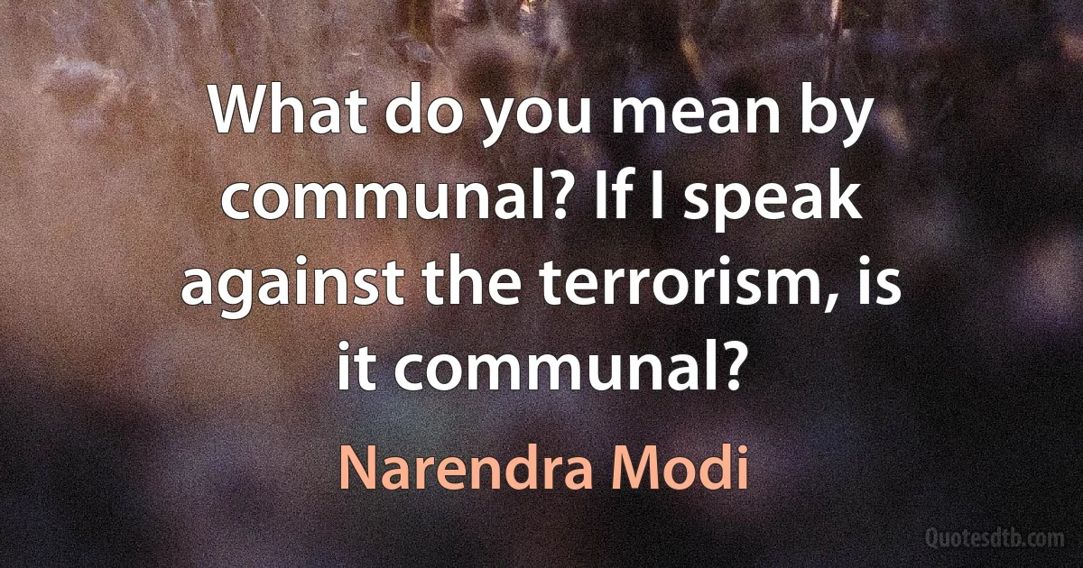 What do you mean by communal? If I speak against the terrorism, is it communal? (Narendra Modi)