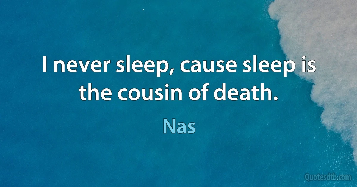 I never sleep, cause sleep is the cousin of death. (Nas)