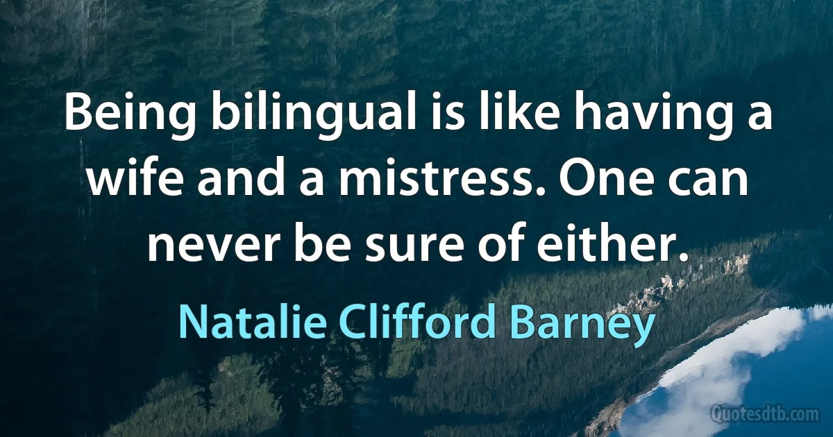 Being bilingual is like having a wife and a mistress. One can never be sure of either. (Natalie Clifford Barney)