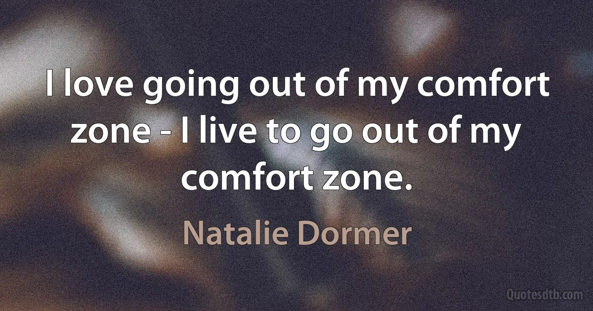 I love going out of my comfort zone - I live to go out of my comfort zone. (Natalie Dormer)