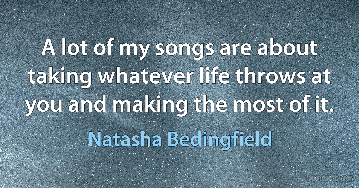 A lot of my songs are about taking whatever life throws at you and making the most of it. (Natasha Bedingfield)