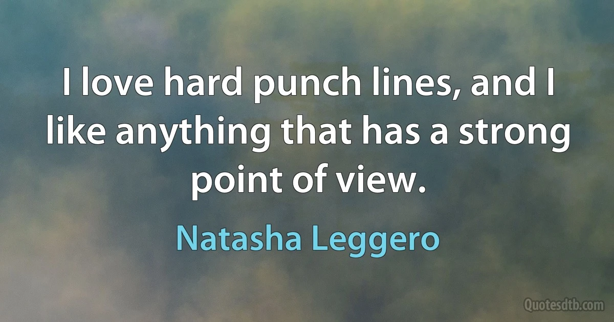 I love hard punch lines, and I like anything that has a strong point of view. (Natasha Leggero)