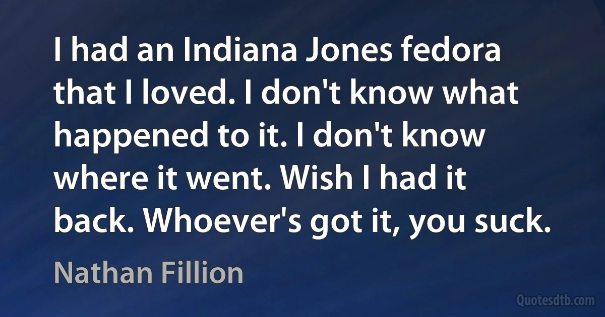 I had an Indiana Jones fedora that I loved. I don't know what happened to it. I don't know where it went. Wish I had it back. Whoever's got it, you suck. (Nathan Fillion)