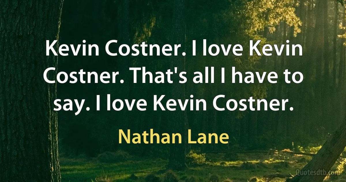 Kevin Costner. I love Kevin Costner. That's all I have to say. I love Kevin Costner. (Nathan Lane)