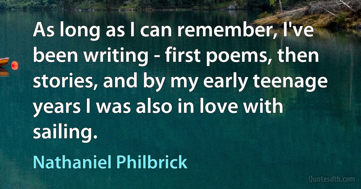 As long as I can remember, I've been writing - first poems, then stories, and by my early teenage years I was also in love with sailing. (Nathaniel Philbrick)