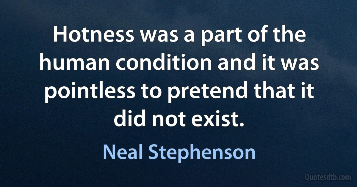 Hotness was a part of the human condition and it was pointless to pretend that it did not exist. (Neal Stephenson)