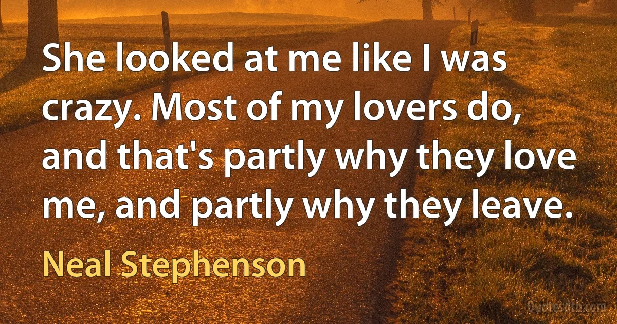 She looked at me like I was crazy. Most of my lovers do, and that's partly why they love me, and partly why they leave. (Neal Stephenson)