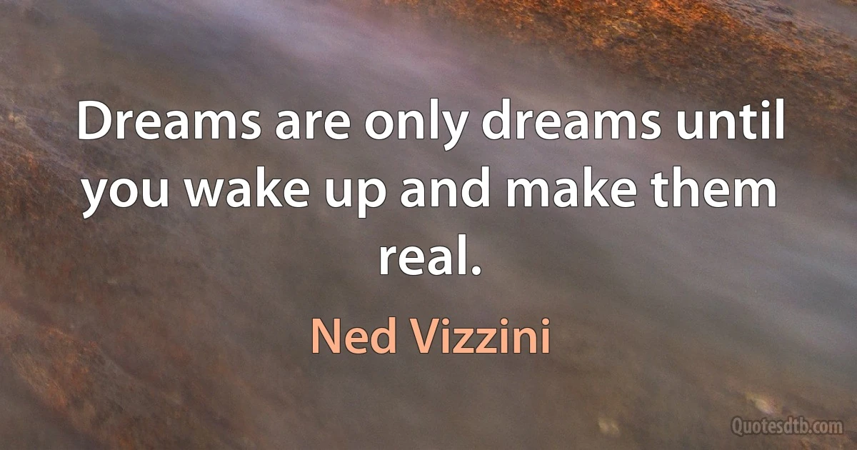 Dreams are only dreams until you wake up and make them real. (Ned Vizzini)