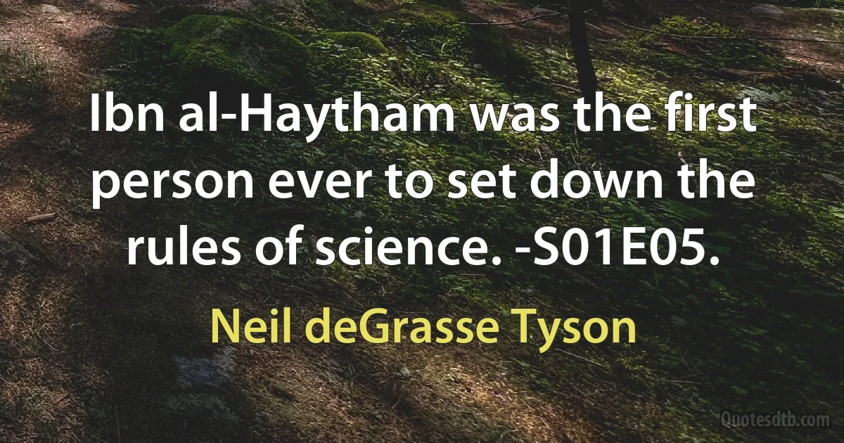 Ibn al-Haytham was the first person ever to set down the rules of science. -S01E05. (Neil deGrasse Tyson)