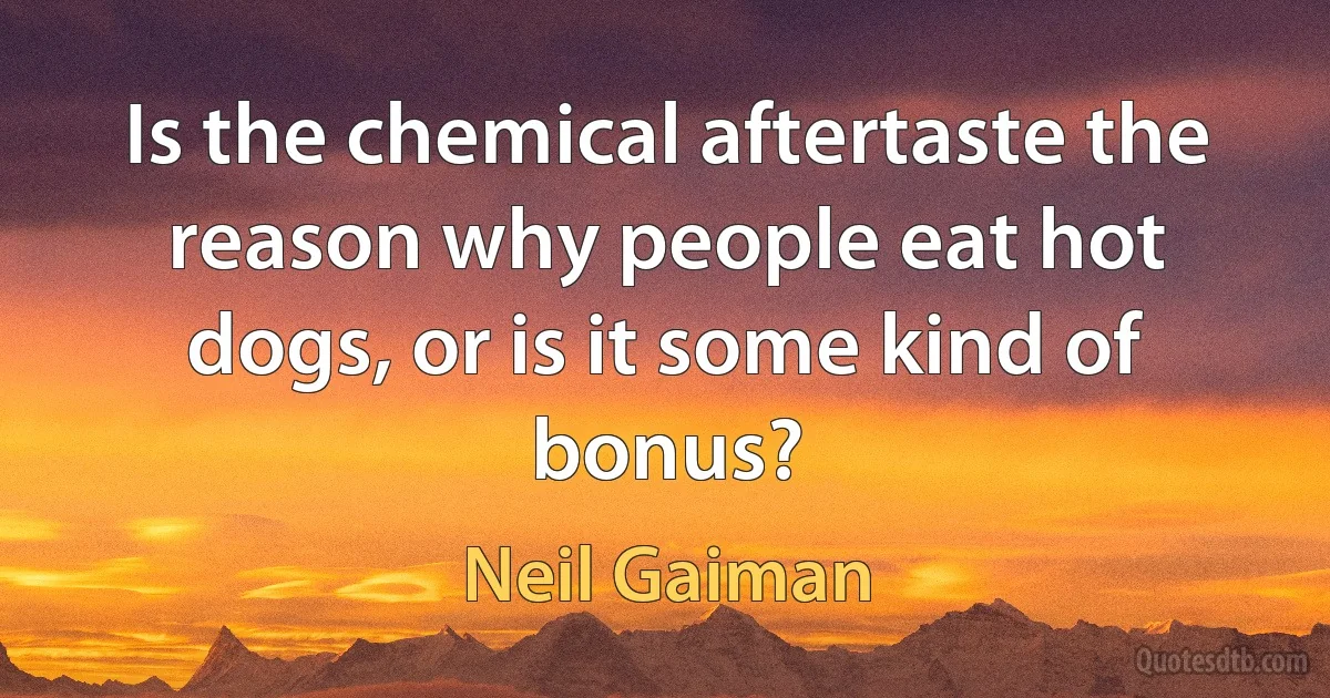 Is the chemical aftertaste the reason why people eat hot dogs, or is it some kind of bonus? (Neil Gaiman)