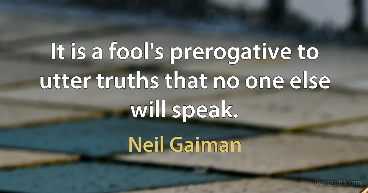 It is a fool's prerogative to utter truths that no one else will speak. (Neil Gaiman)