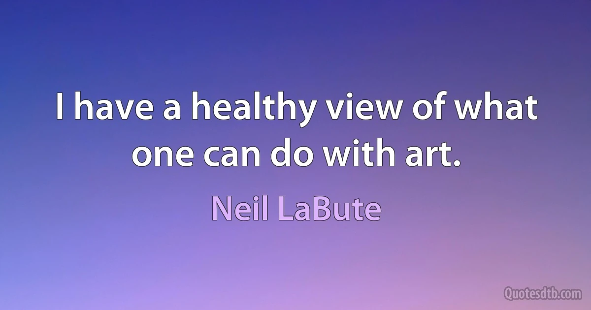 I have a healthy view of what one can do with art. (Neil LaBute)