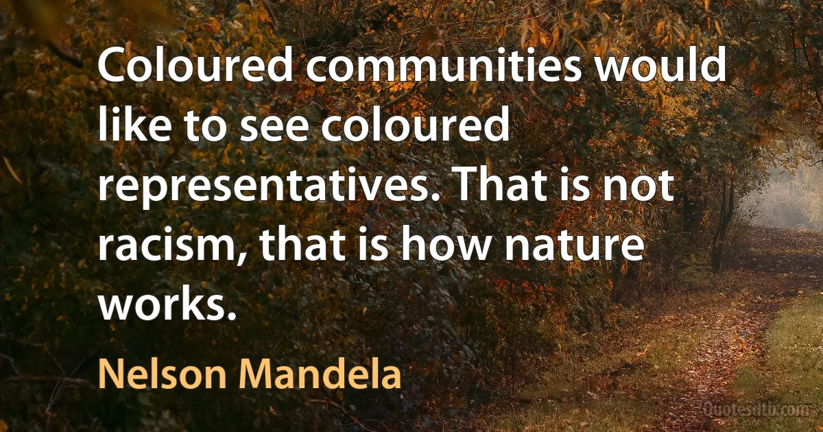 Coloured communities would like to see coloured representatives. That is not racism, that is how nature works. (Nelson Mandela)