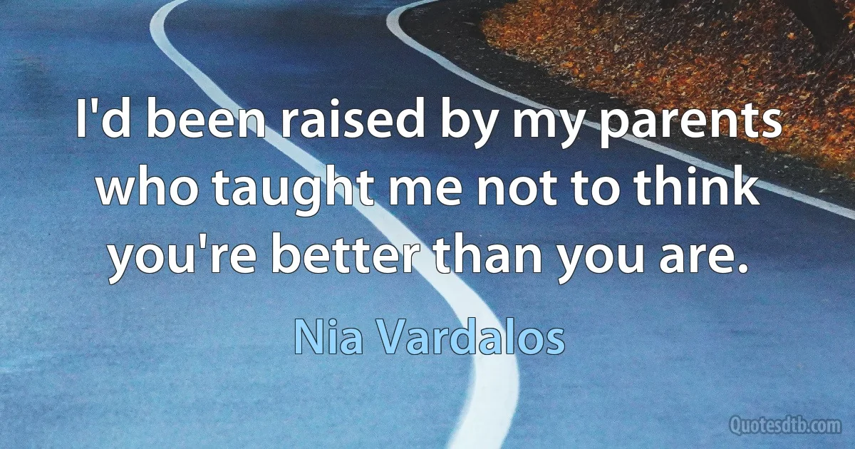 I'd been raised by my parents who taught me not to think you're better than you are. (Nia Vardalos)