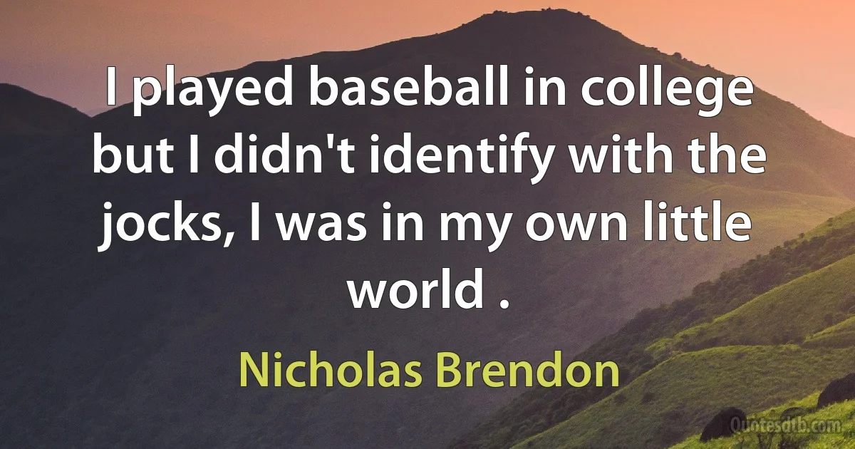 I played baseball in college but I didn't identify with the jocks, I was in my own little world . (Nicholas Brendon)