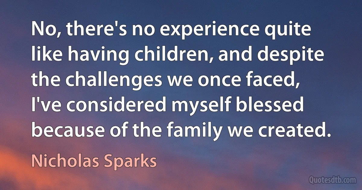 No, there's no experience quite like having children, and despite the challenges we once faced, I've considered myself blessed because of the family we created. (Nicholas Sparks)