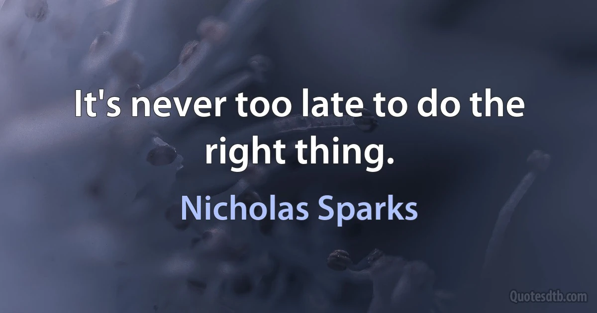 It's never too late to do the right thing. (Nicholas Sparks)