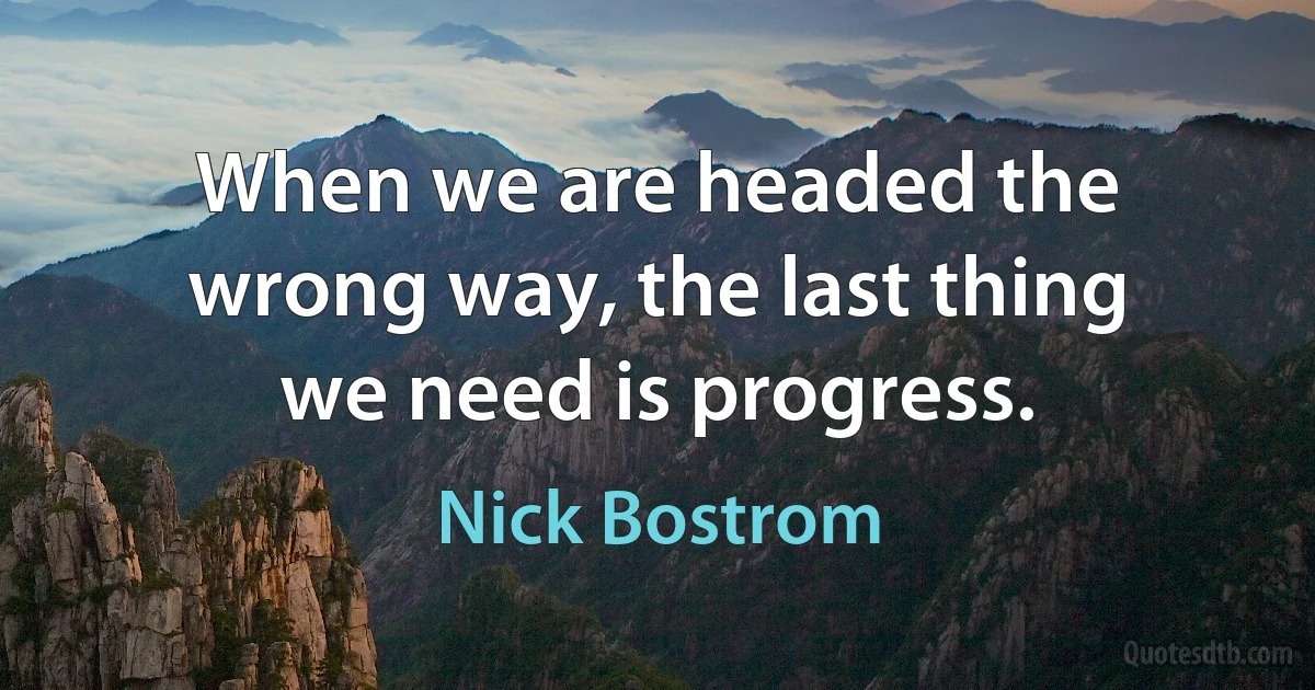 When we are headed the wrong way, the last thing we need is progress. (Nick Bostrom)