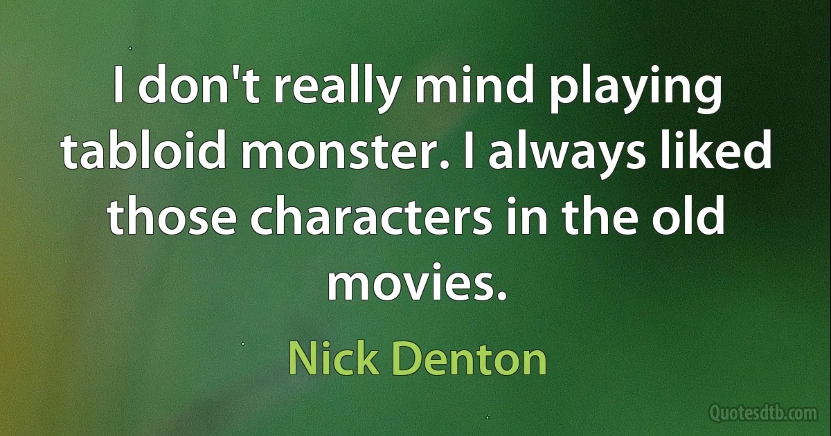 I don't really mind playing tabloid monster. I always liked those characters in the old movies. (Nick Denton)