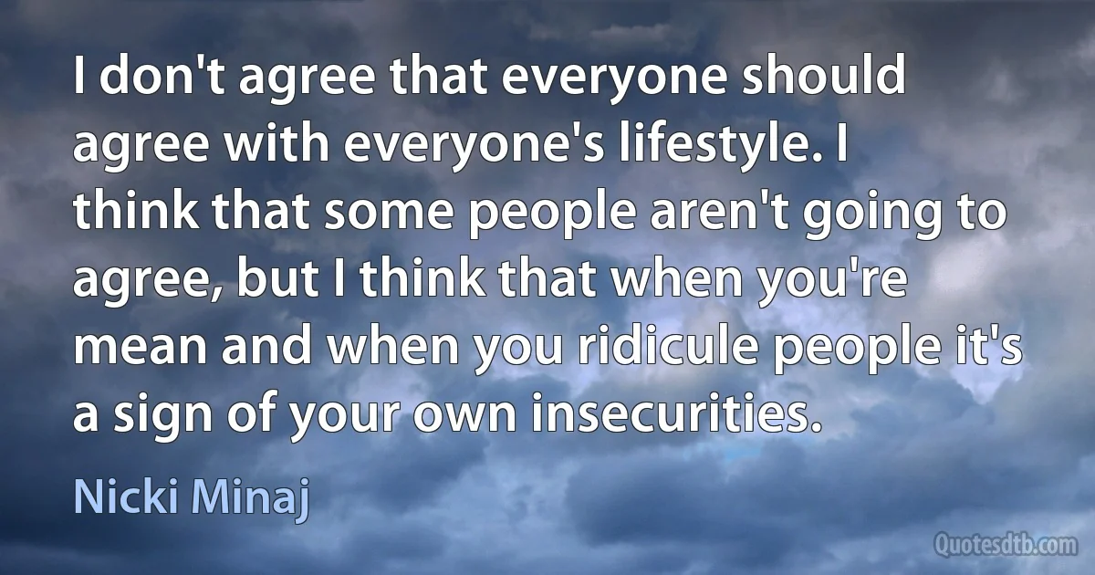 I don't agree that everyone should agree with everyone's lifestyle. I think that some people aren't going to agree, but I think that when you're mean and when you ridicule people it's a sign of your own insecurities. (Nicki Minaj)