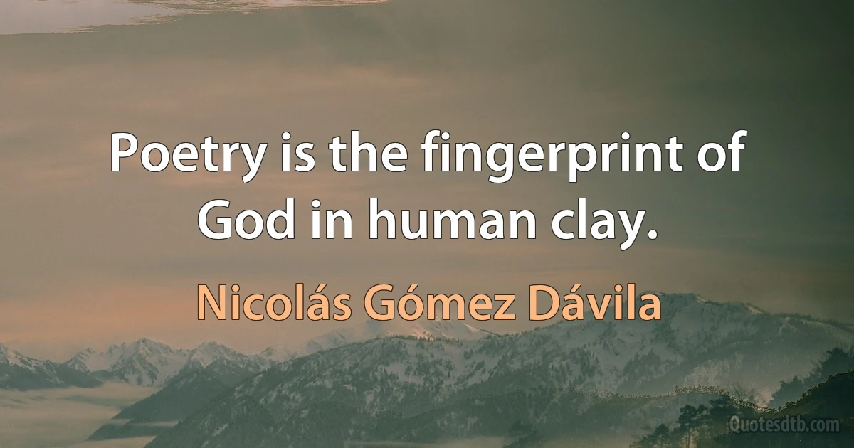 Poetry is the fingerprint of God in human clay. (Nicolás Gómez Dávila)