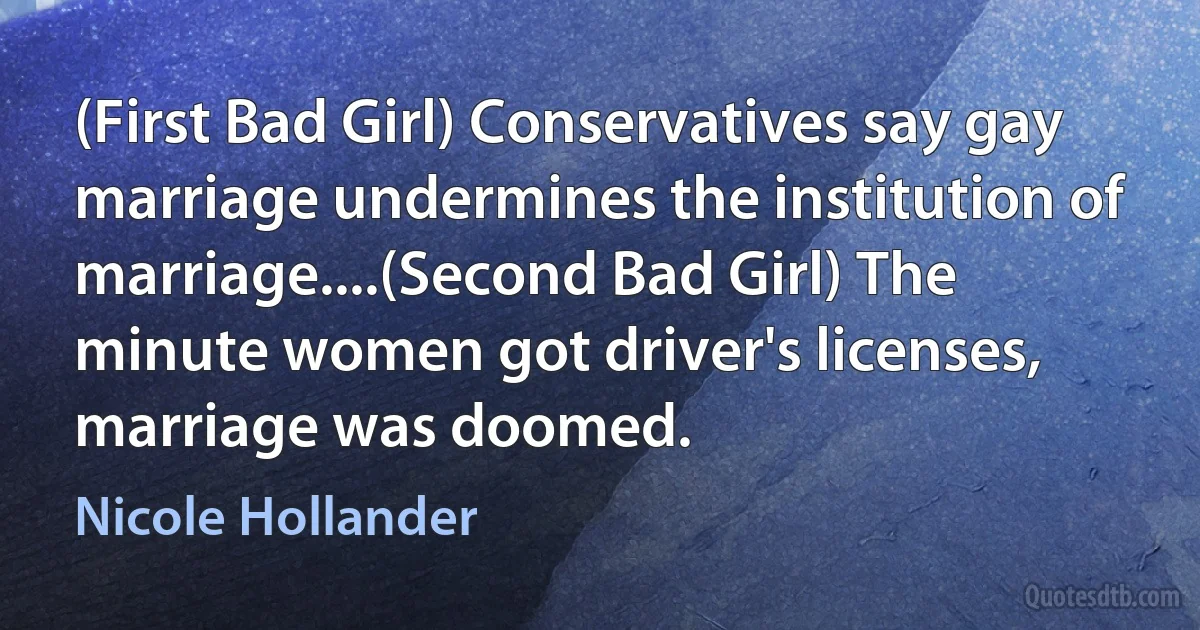 (First Bad Girl) Conservatives say gay marriage undermines the institution of marriage....(Second Bad Girl) The minute women got driver's licenses, marriage was doomed. (Nicole Hollander)