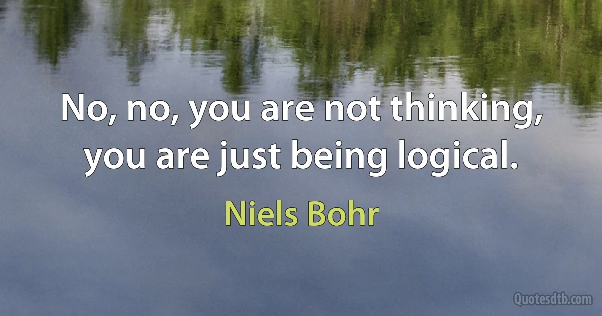 No, no, you are not thinking, you are just being logical. (Niels Bohr)