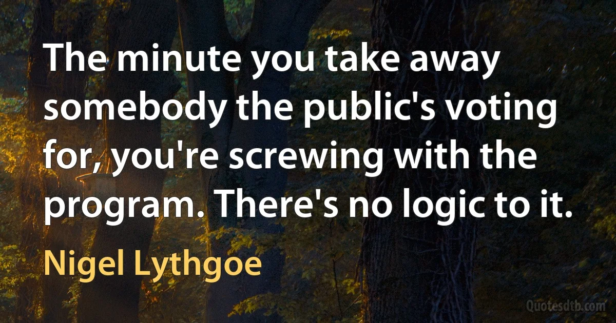 The minute you take away somebody the public's voting for, you're screwing with the program. There's no logic to it. (Nigel Lythgoe)