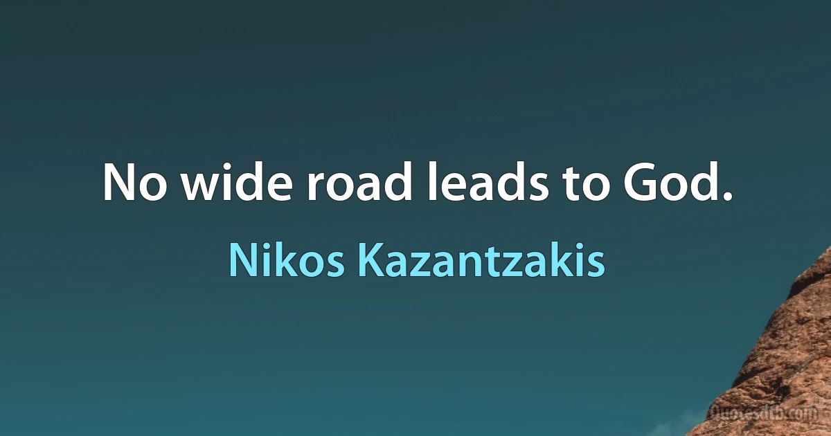 No wide road leads to God. (Nikos Kazantzakis)