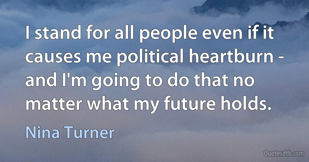 I stand for all people even if it causes me political heartburn - and I'm going to do that no matter what my future holds. (Nina Turner)