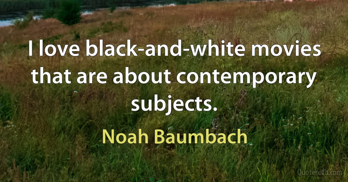 I love black-and-white movies that are about contemporary subjects. (Noah Baumbach)