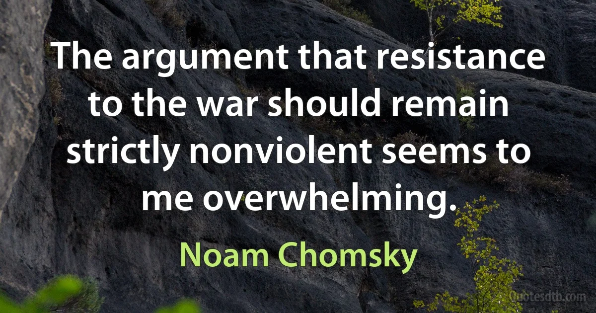 The argument that resistance to the war should remain strictly nonviolent seems to me overwhelming. (Noam Chomsky)