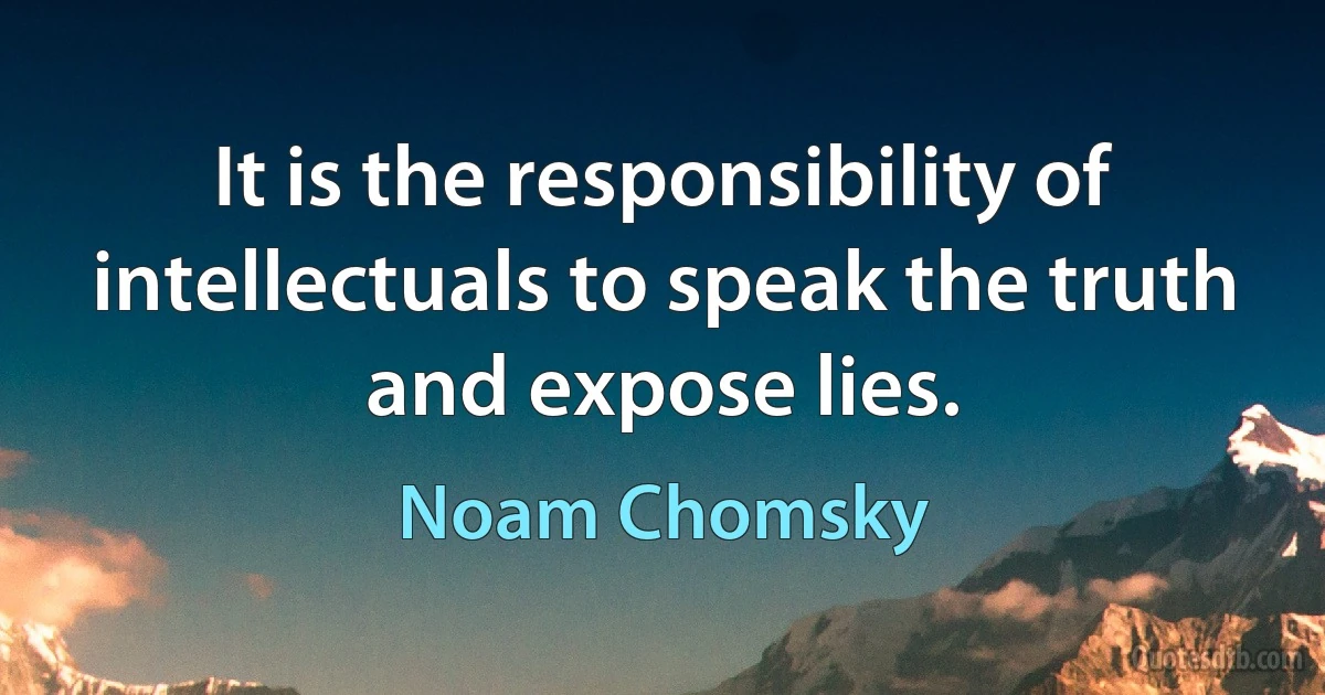 It is the responsibility of intellectuals to speak the truth and expose lies. (Noam Chomsky)