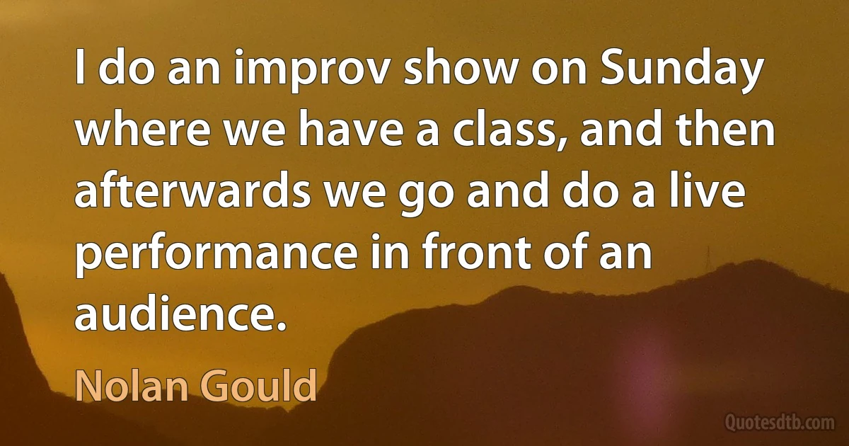 I do an improv show on Sunday where we have a class, and then afterwards we go and do a live performance in front of an audience. (Nolan Gould)