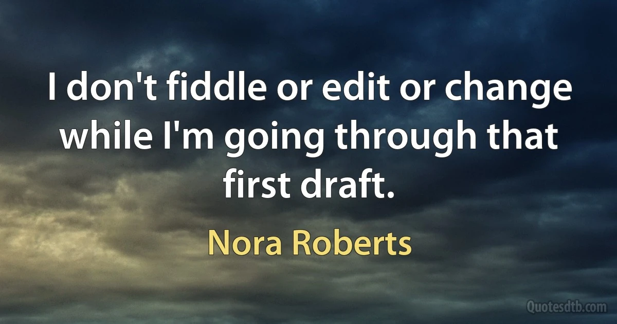 I don't fiddle or edit or change while I'm going through that first draft. (Nora Roberts)