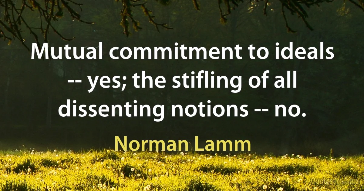 Mutual commitment to ideals -- yes; the stifling of all dissenting notions -- no. (Norman Lamm)