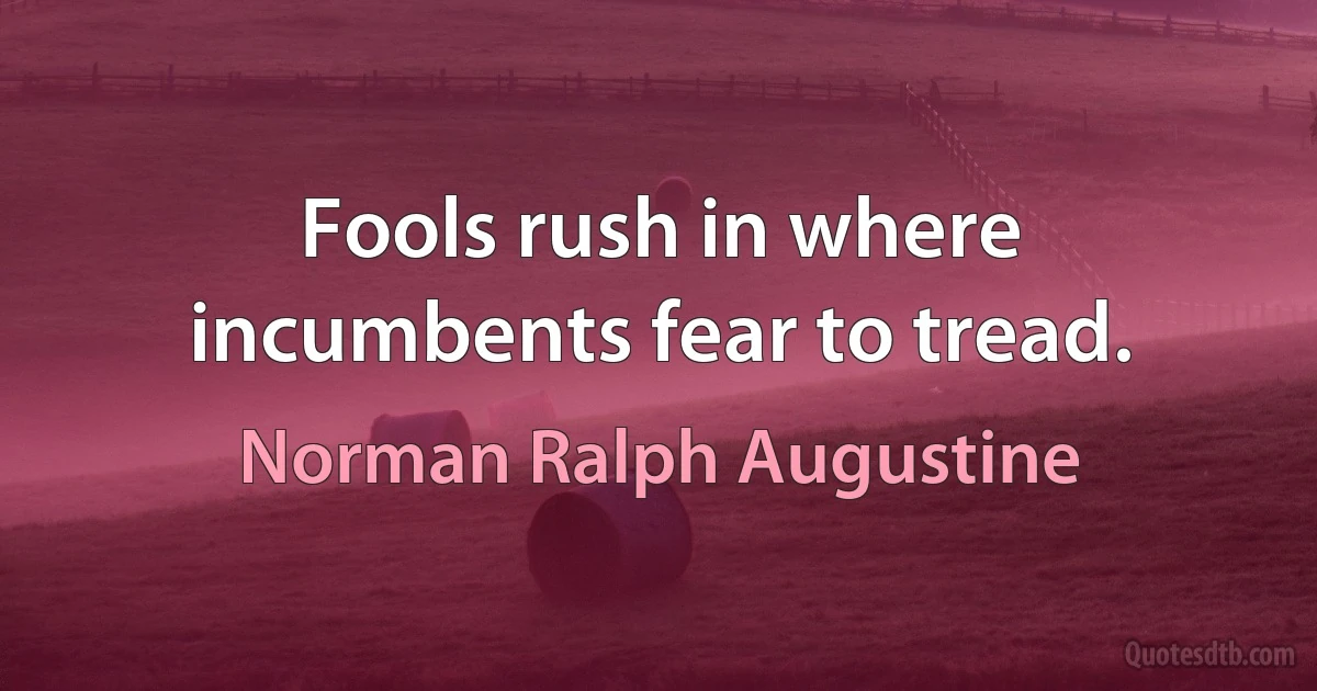 Fools rush in where incumbents fear to tread. (Norman Ralph Augustine)