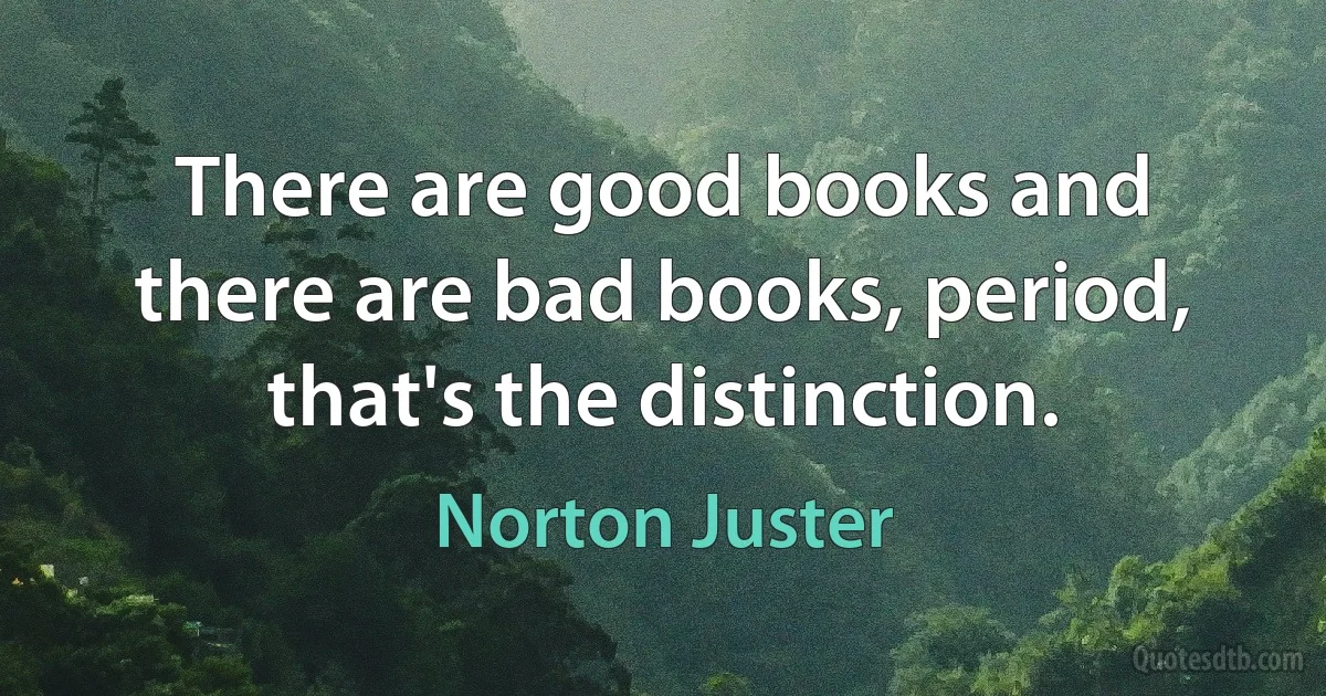 There are good books and there are bad books, period, that's the distinction. (Norton Juster)