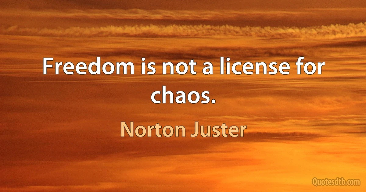 Freedom is not a license for chaos. (Norton Juster)