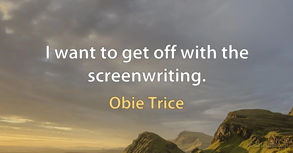 I want to get off with the screenwriting. (Obie Trice)