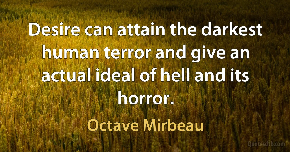 Desire can attain the darkest human terror and give an actual ideal of hell and its horror. (Octave Mirbeau)