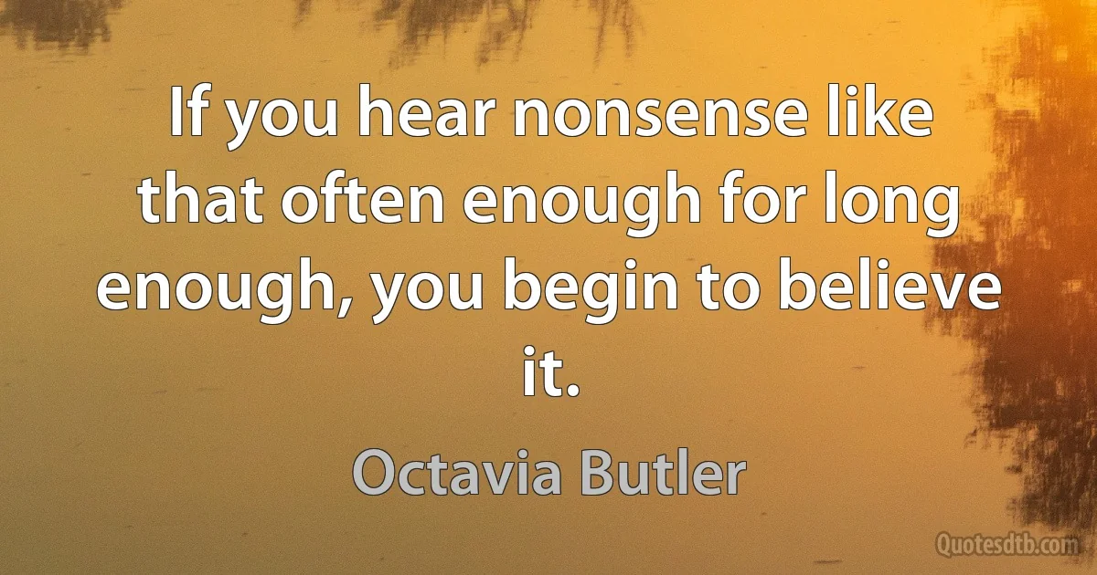 If you hear nonsense like that often enough for long enough, you begin to believe it. (Octavia Butler)