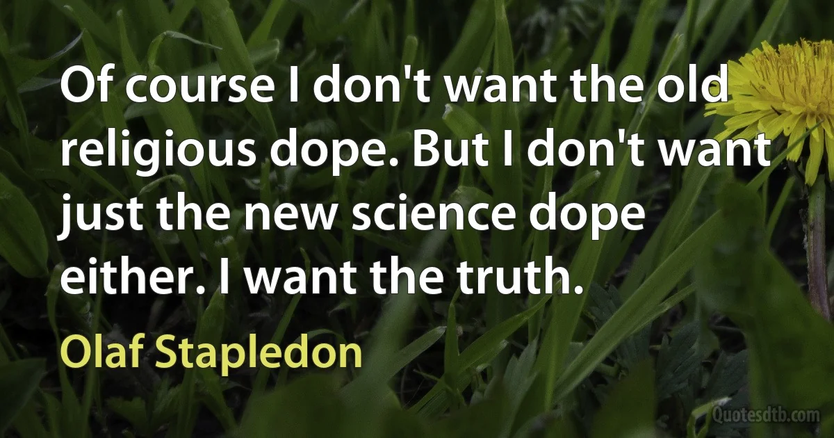 Of course I don't want the old religious dope. But I don't want just the new science dope either. I want the truth. (Olaf Stapledon)